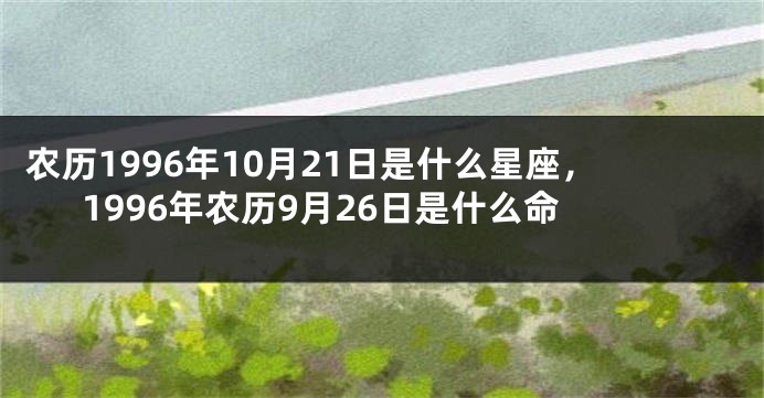 农历1996年10月21日是什么星座，1996年农历9月26日是什么命