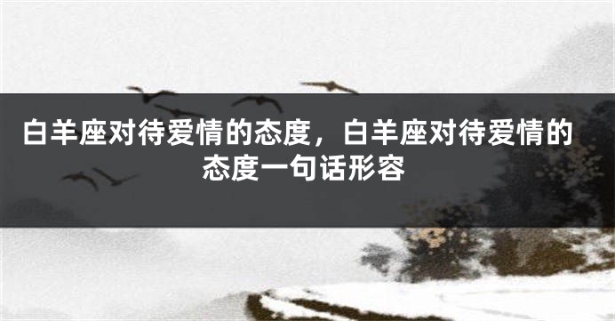 白羊座对待爱情的态度，白羊座对待爱情的态度一句话形容
