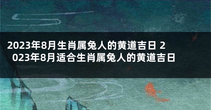 2023年8月生肖属兔人的黄道吉日 2023年8月适合生肖属兔人的黄道吉日