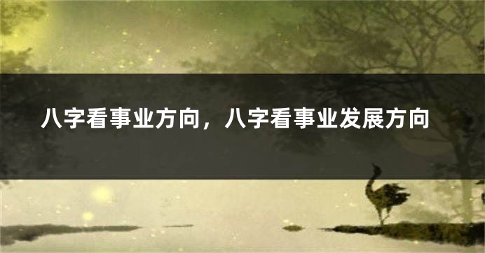 八字看事业方向，八字看事业发展方向