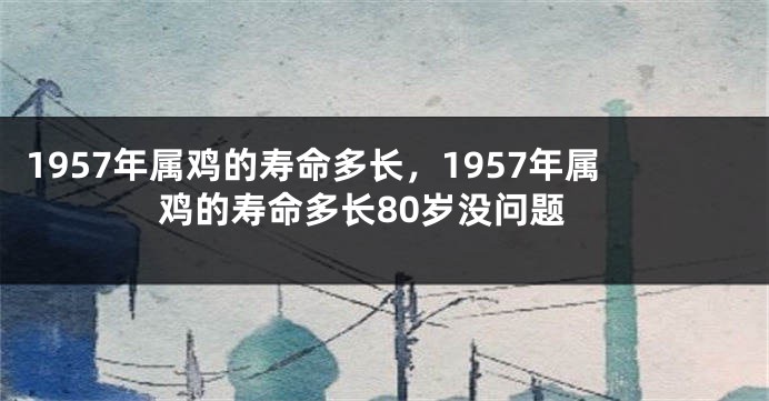 1957年属鸡的寿命多长，1957年属鸡的寿命多长80岁没问题