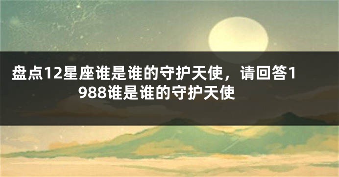 盘点12星座谁是谁的守护天使，请回答1988谁是谁的守护天使