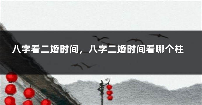 八字看二婚时间，八字二婚时间看哪个柱
