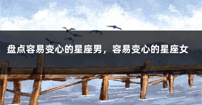 盘点容易变心的星座男，容易变心的星座女
