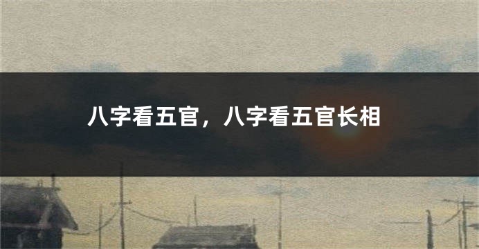 八字看五官，八字看五官长相