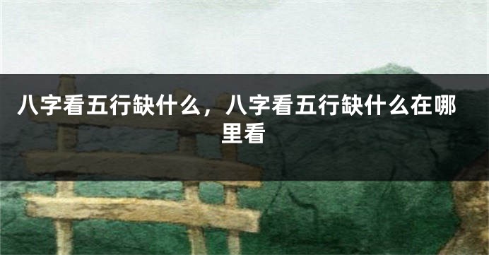八字看五行缺什么，八字看五行缺什么在哪里看