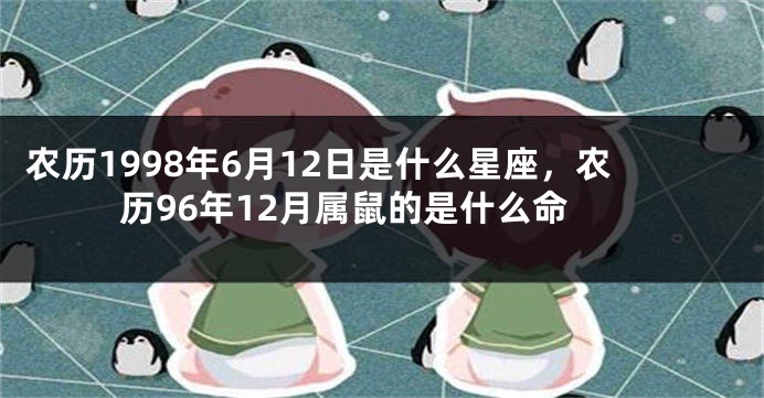 农历1998年6月12日是什么星座，农历96年12月属鼠的是什么命