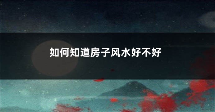 如何知道房子风水好不好