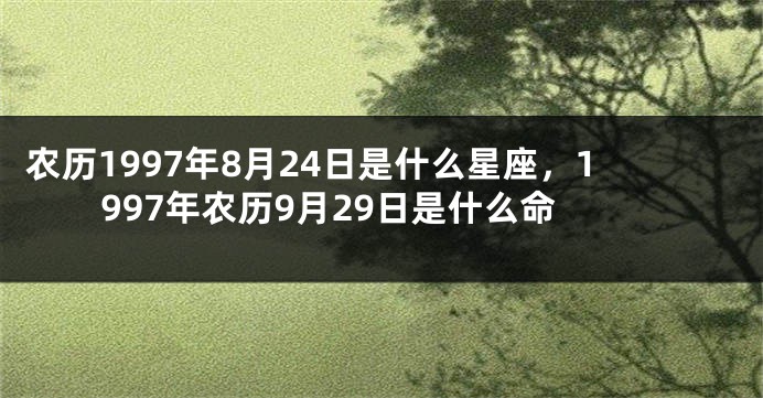 农历1997年8月24日是什么星座，1997年农历9月29日是什么命