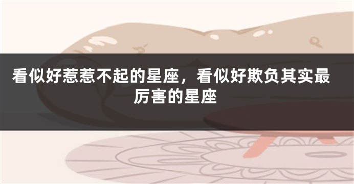 看似好惹惹不起的星座，看似好欺负其实最厉害的星座