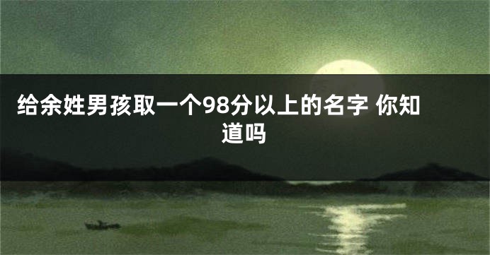 给余姓男孩取一个98分以上的名字 你知道吗