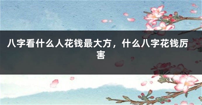 八字看什么人花钱最大方，什么八字花钱厉害