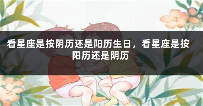 看星座是按阴历还是阳历生日，看星座是按阳历还是阴历