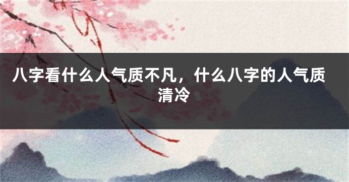 八字看什么人气质不凡，什么八字的人气质清冷