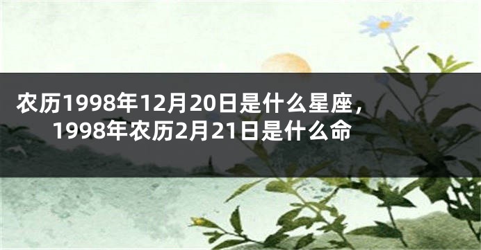 农历1998年12月20日是什么星座，1998年农历2月21日是什么命