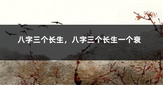 八字三个长生，八字三个长生一个衰