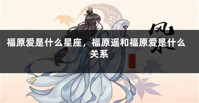 福原爱是什么星座，福原遥和福原爱是什么关系