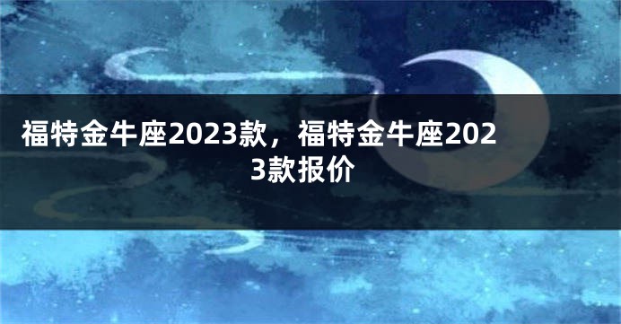 福特金牛座2023款，福特金牛座2023款报价