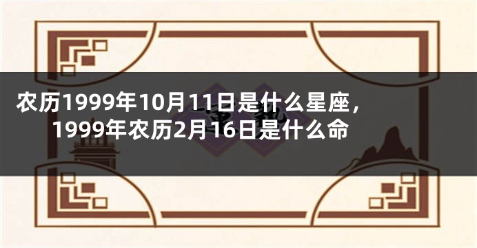 农历1999年10月11日是什么星座，1999年农历2月16日是什么命