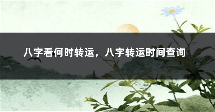 八字看何时转运，八字转运时间查询