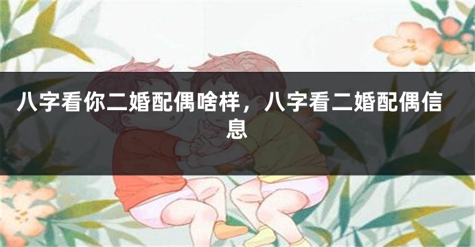 八字看你二婚配偶啥样，八字看二婚配偶信息