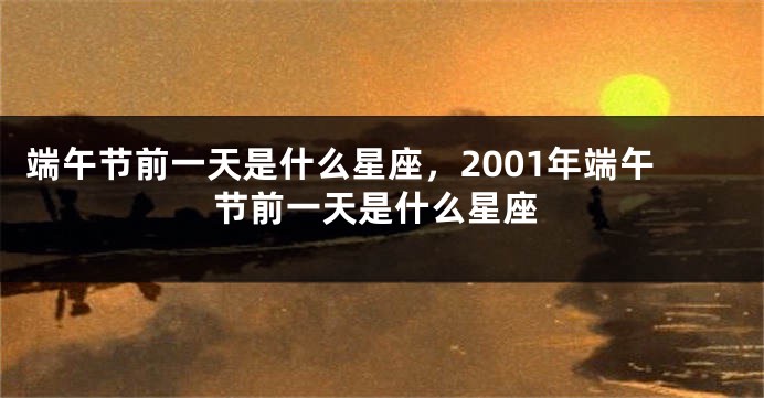 端午节前一天是什么星座，2001年端午节前一天是什么星座