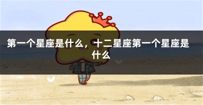 第一个星座是什么，十二星座第一个星座是什么