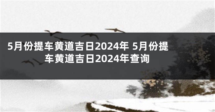 5月份提车黄道吉日2024年 5月份提车黄道吉日2024年查询