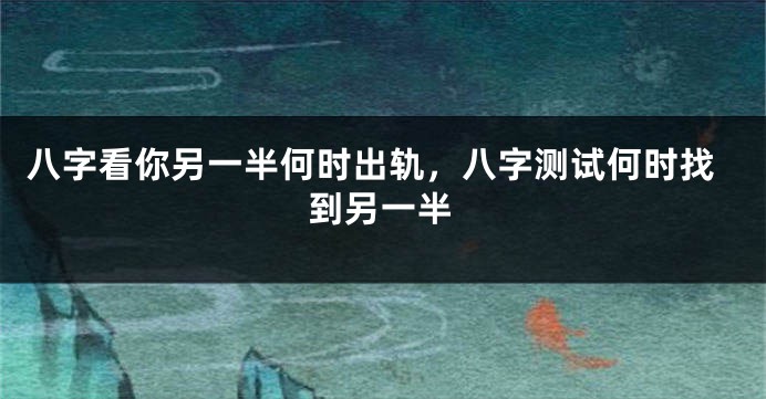 八字看你另一半何时出轨，八字测试何时找到另一半