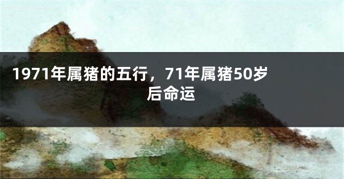 1971年属猪的五行，71年属猪50岁后命运