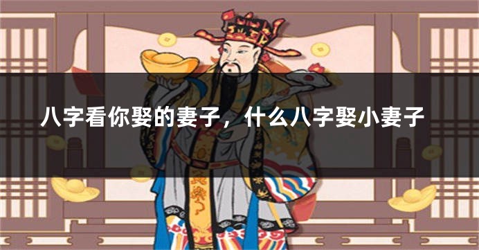 八字看你娶的妻子，什么八字娶小妻子