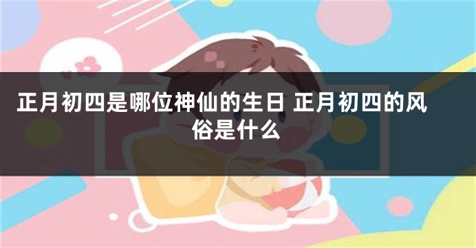 正月初四是哪位神仙的生日 正月初四的风俗是什么