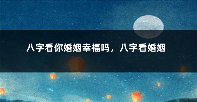 八字看你婚姻幸福吗，八字看婚姻