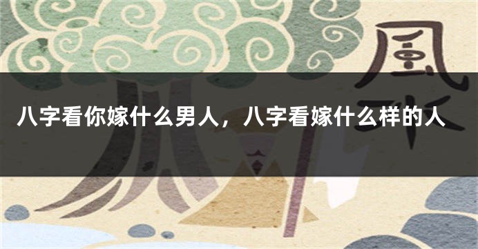 八字看你嫁什么男人，八字看嫁什么样的人