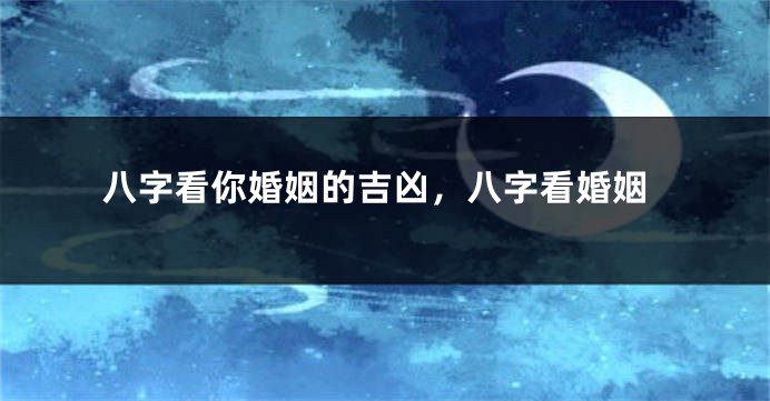八字看你婚姻的吉凶，八字看婚姻