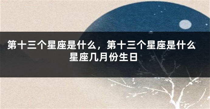 第十三个星座是什么，第十三个星座是什么星座几月份生日