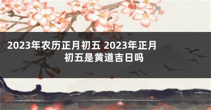 2023年农历正月初五 2023年正月初五是黄道吉日吗