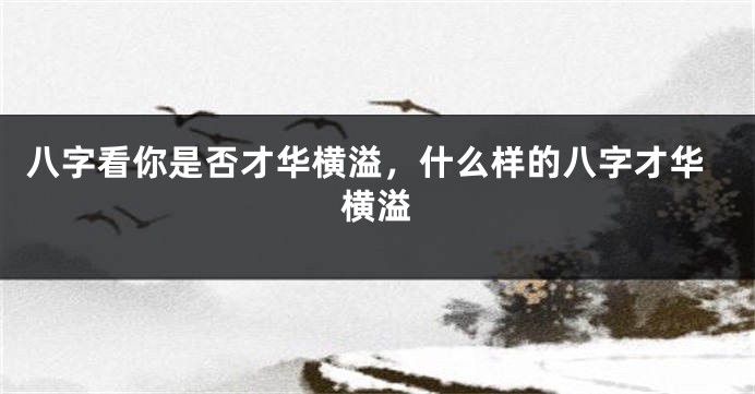 八字看你是否才华横溢，什么样的八字才华横溢