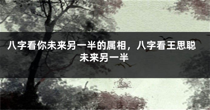 八字看你未来另一半的属相，八字看王思聪未来另一半