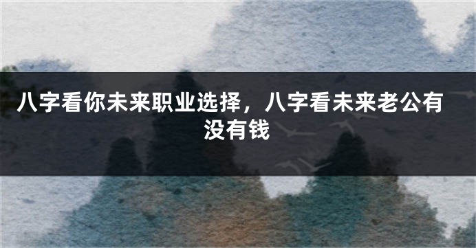 八字看你未来职业选择，八字看未来老公有没有钱