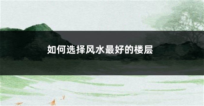 如何选择风水最好的楼层
