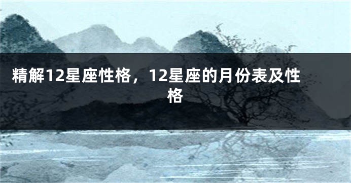 精解12星座性格，12星座的月份表及性格