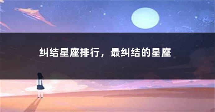 纠结星座排行，最纠结的星座