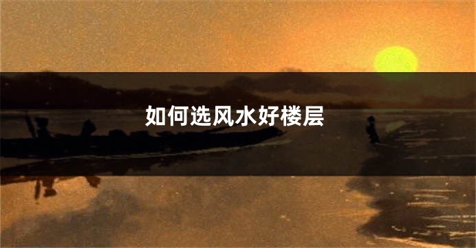 如何选风水好楼层
