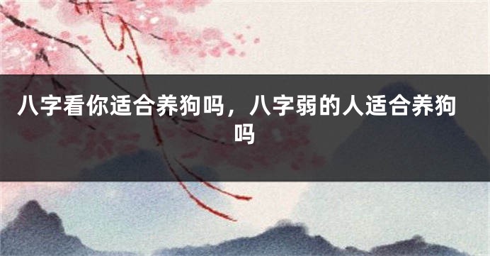八字看你适合养狗吗，八字弱的人适合养狗吗
