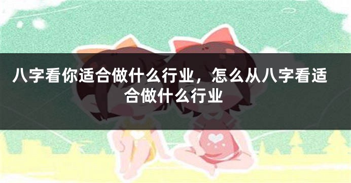 八字看你适合做什么行业，怎么从八字看适合做什么行业