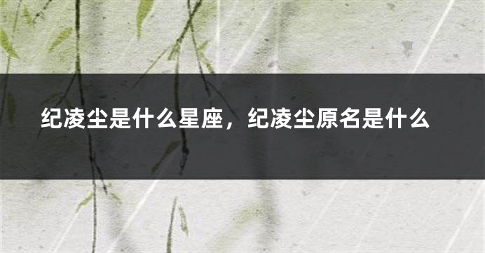 纪凌尘是什么星座，纪凌尘原名是什么
