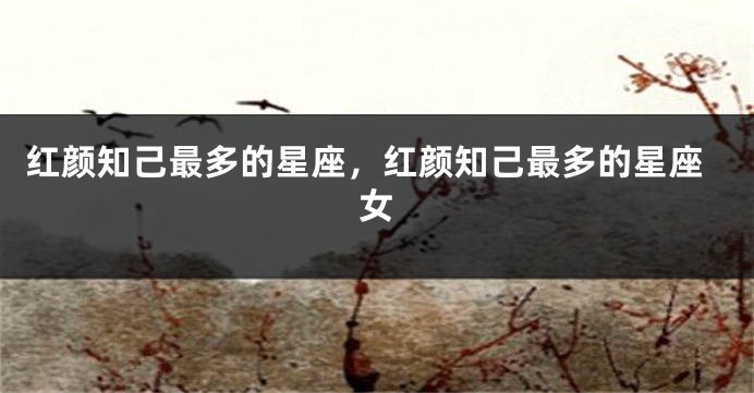 红颜知己最多的星座，红颜知己最多的星座女
