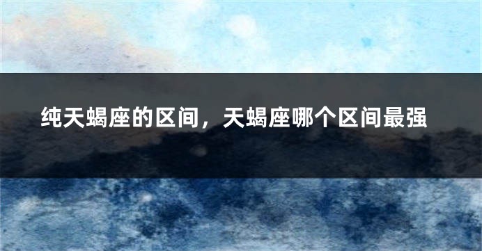 纯天蝎座的区间，天蝎座哪个区间最强