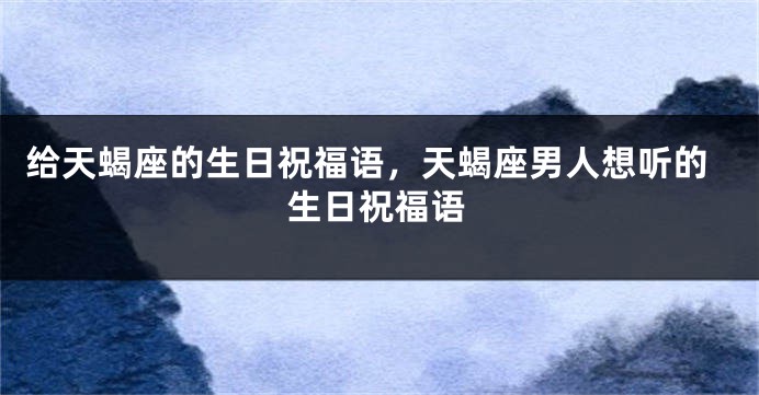 给天蝎座的生日祝福语，天蝎座男人想听的生日祝福语